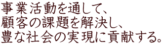 事業活動を通して、 顧客の課題を解決し、 豊な社会の実現に貢献する。